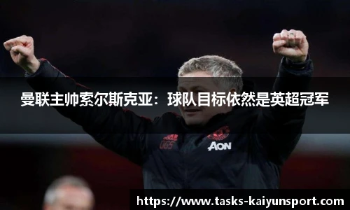 曼联主帅索尔斯克亚：球队目标依然是英超冠军