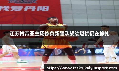 江苏肯帝亚主场惨负新疆队战绩堪忧仍在挣扎