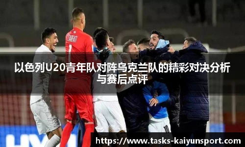 以色列U20青年队对阵乌克兰队的精彩对决分析与赛后点评