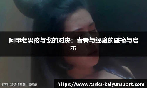 阿甲老男孩与戈的对决：青春与经验的碰撞与启示