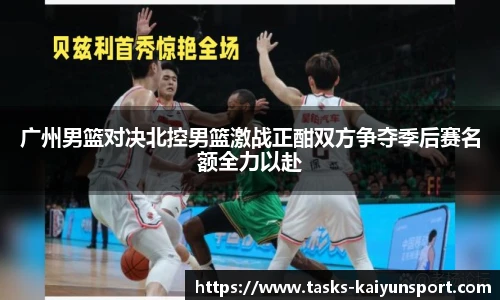 广州男篮对决北控男篮激战正酣双方争夺季后赛名额全力以赴